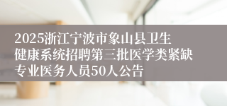 2025浙江宁波市象山县卫生健康系统招聘第三批医学类紧缺专业医务人员50人公告