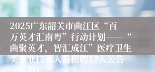 2025广东韶关市曲江区“百万英才汇南粤”行动计划――“曲聚英才，智汇成江”医疗卫生类专业技术人员招聘17人公告（编制）