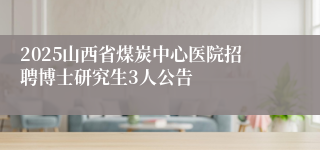 2025山西省煤炭中心医院招聘博士研究生3人公告