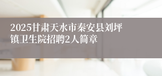 2025甘肃天水市秦安县刘坪镇卫生院招聘2人简章