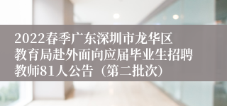 2022春季广东深圳市龙华区教育局赴外面向应届毕业生招聘教师81人公告（第二批次）