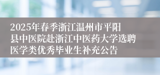 2025年春季浙江温州市平阳县中医院赴浙江中医药大学选聘医学类优秀毕业生补充公告