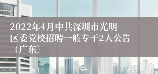 2022年4月中共深圳市光明区委党校招聘一般专干2人公告（广东）