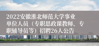 2022安徽淮北师范大学事业单位人员（专职思政课教师、专职辅导员等）招聘26人公告