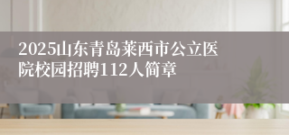 2025山东青岛莱西市公立医院校园招聘112人简章