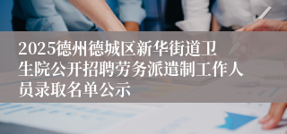 2025德州德城区新华街道卫生院公开招聘劳务派遣制工作人员录取名单公示