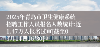 2025年青岛市卫生健康系统招聘工作人员报名人数统计:近1.47万人报名过审[截至03月14日16:30]