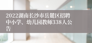 2022湖南长沙市岳麓区招聘中小学、幼儿园教师338人公告