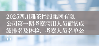 2025四川雅茶控股集团有限公司第一期考察聘用人员面试成绩排名及体检、考察人员名单公告