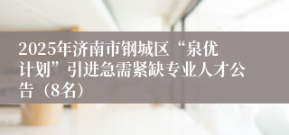 2025年济南市钢城区“泉优计划”引进急需紧缺专业人才公告（8名）