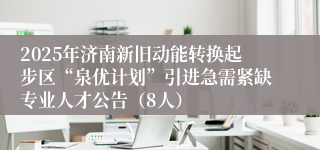 2025年济南新旧动能转换起步区“泉优计划”引进急需紧缺专业人才公告（8人）