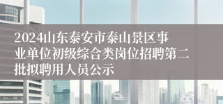 2024山东泰安市泰山景区事业单位初级综合类岗位招聘第二批拟聘用人员公示