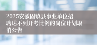 2025安徽固镇县事业单位招聘达不到开考比例的岗位计划取消公告