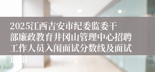 2025江西吉安市纪委监委干部廉政教育井冈山管理中心招聘工作人员入闱面试分数线及面试通知