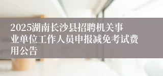 2025湖南长沙县招聘机关事业单位工作人员申报减免考试费用公告