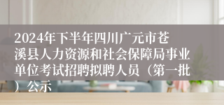 2024年下半年四川广元市苍溪县人力资源和社会保障局事业单位考试招聘拟聘人员（第一批）公示