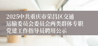 2025中共重庆市荣昌区交通运输委员会委员会两类群体专职党建工作指导员聘用公示