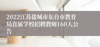 2022江苏盐城市东台市教育局直属学校招聘教师160人公告