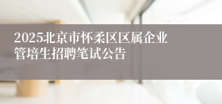 2025北京市怀柔区区属企业管培生招聘笔试公告