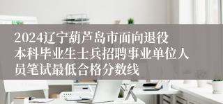 2024辽宁葫芦岛市面向退役本科毕业生士兵招聘事业单位人员笔试最低合格分数线