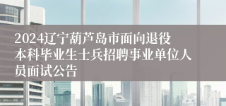 2024辽宁葫芦岛市面向退役本科毕业生士兵招聘事业单位人员面试公告