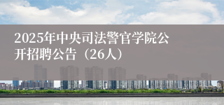 2025年中央司法警官学院公开招聘公告（26人）