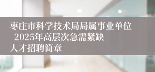 枣庄市科学技术局局属事业单位  2025年高层次急需紧缺人才招聘简章