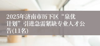 2025年济南市历下区“泉优计划”引进急需紧缺专业人才公告(11名)