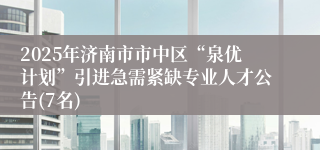 2025年济南市市中区“泉优计划”引进急需紧缺专业人才公告(7名)