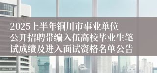 2025上半年铜川市事业单位公开招聘带编入伍高校毕业生笔试成绩及进入面试资格名单公告