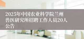 2025年中国农业科学院兰州兽医研究所招聘工作人员20人公告