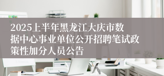 2025上半年黑龙江大庆市数据中心事业单位公开招聘笔试政策性加分人员公告