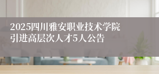 2025四川雅安职业技术学院引进高层次人才5人公告