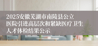 2025安徽芜湖市南陵县公立医院引进高层次和紧缺医疗卫生人才体检结果公示