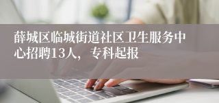 薛城区临城街道社区卫生服务中心招聘13人，专科起报