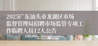 2025广东汕头市龙湖区市场监督管理局招聘市场监管专项工作临聘人员12人公告