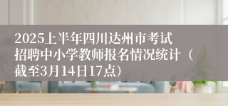 2025上半年四川达州市考试招聘中小学教师报名情况统计（截至3月14日17点）