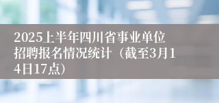 2025上半年四川省事业单位招聘报名情况统计（截至3月14日17点）