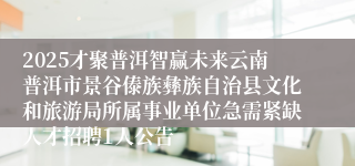 2025才聚普洱智赢未来云南普洱市景谷傣族彝族自治县文化和旅游局所属事业单位急需紧缺人才招聘1人公告