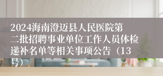 2024海南澄迈县人民医院第二批招聘事业单位工作人员体检递补名单等相关事项公告（13号）