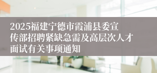 2025福建宁德市霞浦县委宣传部招聘紧缺急需及高层次人才面试有关事项通知