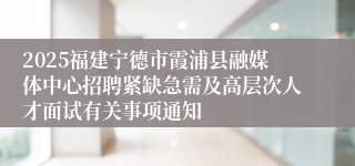 2025福建宁德市霞浦县融媒体中心招聘紧缺急需及高层次人才面试有关事项通知