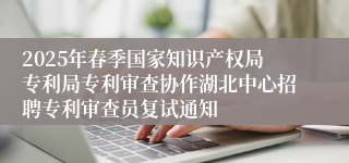 2025年春季国家知识产权局专利局专利审查协作湖北中心招聘专利审查员复试通知