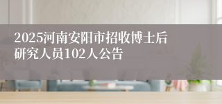 2025河南安阳市招收博士后研究人员102人公告