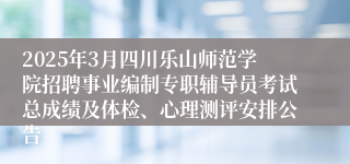 2025年3月四川乐山师范学院招聘事业编制专职辅导员考试总成绩及体检、心理测评安排公告