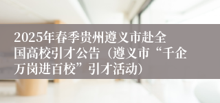 2025年春季贵州遵义市赴全国高校引才公告（遵义市“千企万岗进百校”引才活动）