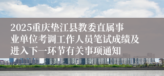 2025重庆垫江县教委直属事业单位考调工作人员笔试成绩及进入下一环节有关事项通知