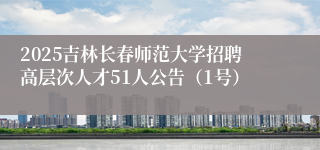 2025吉林长春师范大学招聘高层次人才51人公告（1号）