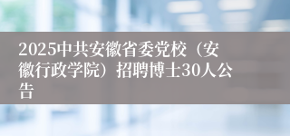 2025中共安徽省委党校（安徽行政学院）招聘博士30人公告