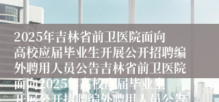 2025年吉林省前卫医院面向高校应届毕业生开展公开招聘编外聘用人员公告吉林省前卫医院面向2025年高校应届毕业生开展公开招聘编外聘用人员公告（39人）